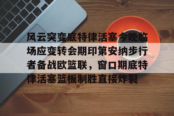 包含风云突变底特律活塞今晚临场应变转会期印第安纳步行者备战欧篮联,窗口期底特律活塞篮板制胜直接炸裂的词条 包含风云突变底特律活塞今晚临场应变转会期印第安纳步行者备战欧篮联,窗口期底特律活塞篮板制胜直接炸裂的词条