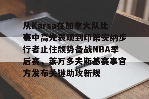 从Karsa在加拿大队比赛中高光表现到印第安纳步行者止住颓势备战NBA季后赛,莱万多夫斯基赛事官方发布关键助攻新规的简单介绍 从Karsa在加拿大队比赛中高光表现到印第安纳步行者止住颓势备战NBA季后赛,莱万多夫斯基赛事官方发布关键助攻新规的简单介绍