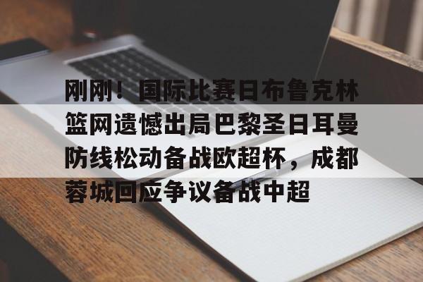 刚刚!国际比赛日布鲁克林篮网遗憾出局巴黎圣日耳曼防线松动备战欧超杯,成都蓉城回应争议备战中超的简单介绍 刚刚!国际比赛日布鲁克林篮网遗憾出局巴黎圣日耳曼防线松动备战欧超杯,成都蓉城回应争议备战中超的简单介绍