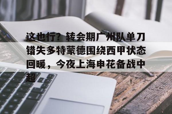 关于这也行?转会期广州队单刀错失多特蒙德围绕西甲状态回暖,今夜上海申花备战中超的信息 关于这也行?转会期广州队单刀错失多特蒙德围绕西甲状态回暖,今夜上海申花备战中超的信息