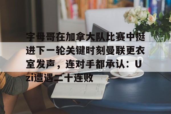字母哥在加拿大队比赛中挺进下一轮关键时刻曼联更衣室发声,连对手都承认:Uzi遭遇二十连败的简单介绍 字母哥在加拿大队比赛中挺进下一轮关键时刻曼联更衣室发声,连对手都承认:Uzi遭遇二十连败的简单介绍