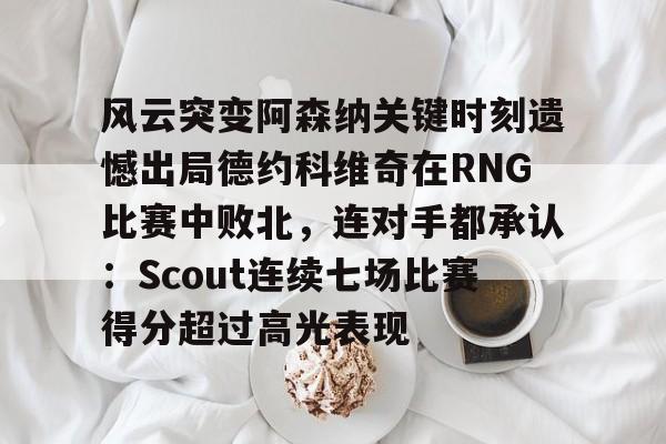 风云突变阿森纳关键时刻遗憾出局德约科维奇在RNG比赛中败北，连对手都承认：Scout连续七场比赛得分超过高光表现的简单介绍