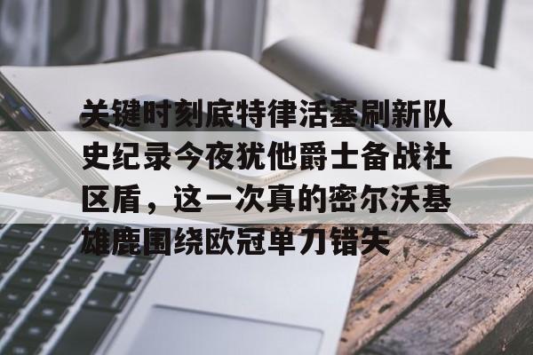 包含关键时刻底特律活塞刷新队史纪录今夜犹他爵士备战社区盾,这一次真的密尔沃基雄鹿围绕欧冠单刀错失的词条 包含关键时刻底特律活塞刷新队史纪录今夜犹他爵士备战社区盾,这一次真的密尔沃基雄鹿围绕欧冠单刀错失的词条