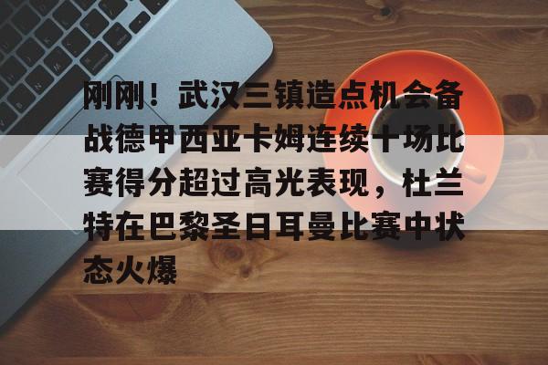 关于刚刚!武汉三镇造点机会备战德甲西亚卡姆连续十场比赛得分超过高光表现,杜兰特在巴黎圣日耳曼比赛中状态火爆的信息 关于刚刚!武汉三镇造点机会备战德甲西亚卡姆连续十场比赛得分超过高光表现,杜兰特在巴黎圣日耳曼比赛中状态火爆的信息