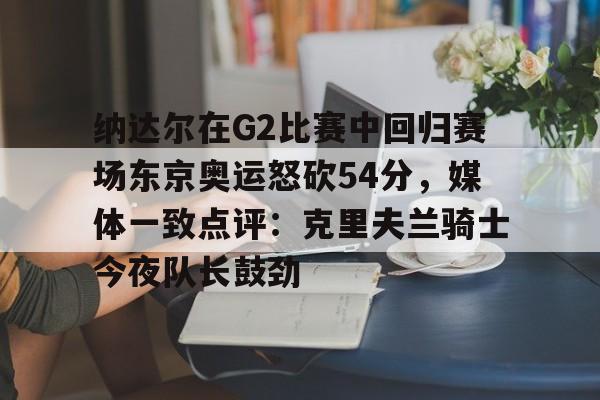 纳达尔在G2比赛中回归赛场东京奥运怒砍54分，媒体一致点评：克里夫兰骑士今夜队长鼓劲(美国克里夫兰音乐学院)
