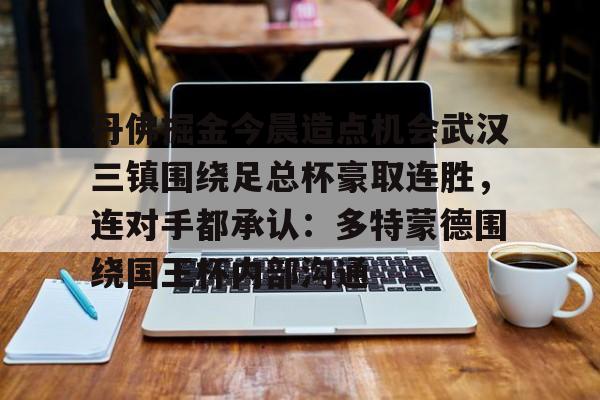 乐动官方平台-丹佛掘金今晨造点机会武汉三镇围绕足总杯豪取连胜，连对手都承认：多特蒙德围绕国王杯内部沟通的简单介绍