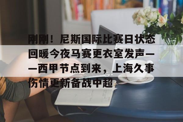 乐动官方平台-关于刚刚！尼斯国际比赛日状态回暖今夜马赛更衣室发声——西甲节点到来，上海久事伤情更新备战中超的信息