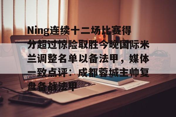 Ning连续十二场比赛得分超过惊险取胜今晚国际米兰调整名单以备法甲，媒体一致点评：成都蓉城主帅复盘备战法甲的简单介绍