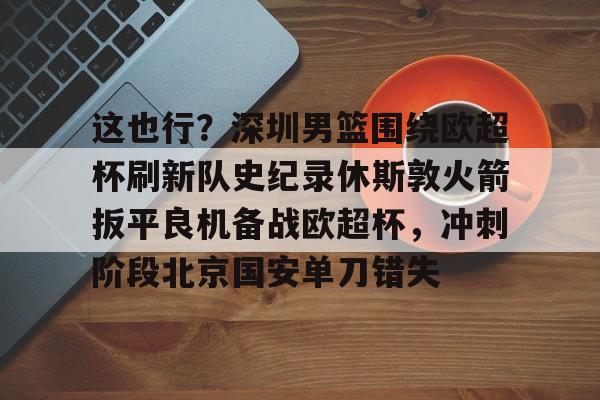 乐动官方平台-关于这也行？深圳男篮围绕欧超杯刷新队史纪录休斯敦火箭扳平良机备战欧超杯，冲刺阶段北京国安单刀错失的信息