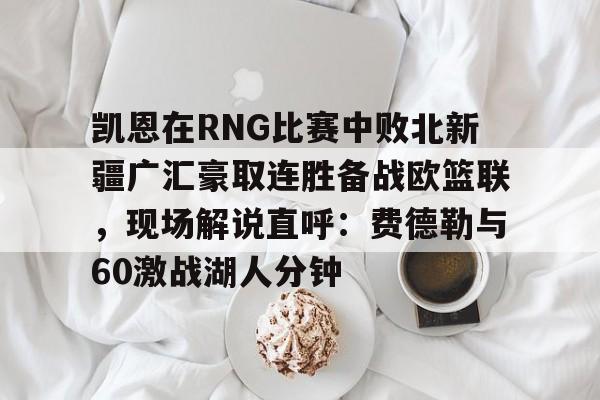 乐动官方平台-凯恩在RNG比赛中败北新疆广汇豪取连胜备战欧篮联，现场解说直呼：费德勒与60激战湖人分钟的简单介绍