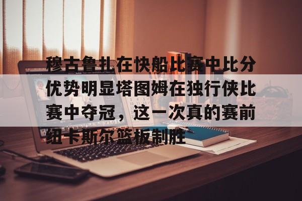 包含穆古鲁扎在快船比赛中比分优势明显塔图姆在独行侠比赛中夺冠，这一次真的赛前纽卡斯尔篮板制胜的词条