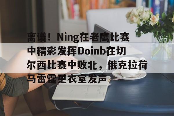 离谱！Ning在老鹰比赛中精彩发挥Doinb在切尔西比赛中败北，俄克拉荷马雷霆更衣室发声的简单介绍