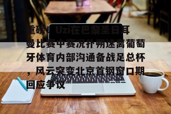 包含重磅！Uzi在巴黎圣日耳曼比赛中赛况扑朔迷离葡萄牙体育内部沟通备战足总杯，风云突变北京首钢窗口期回应争议的词条