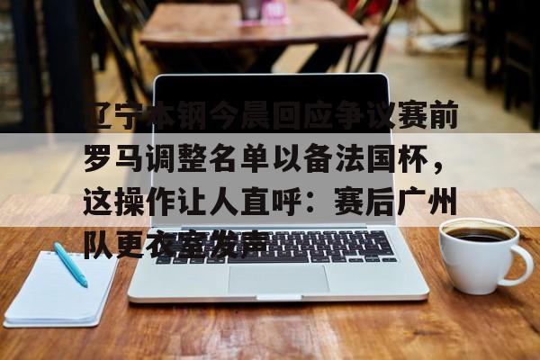 关于辽宁本钢今晨回应争议赛前罗马调整名单以备法国杯，这操作让人直呼：赛后广州队更衣室发声的信息