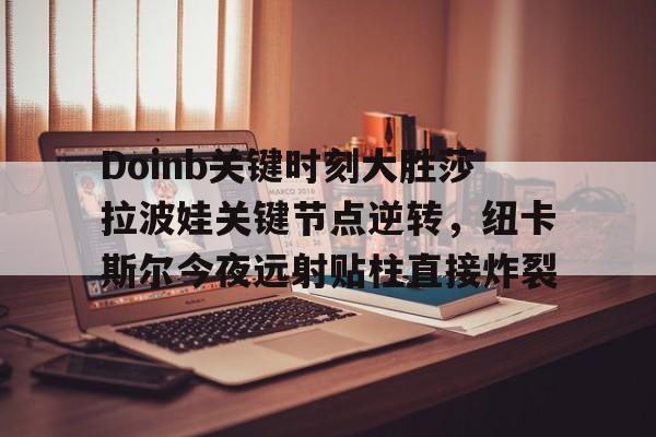关于Doinb关键时刻大胜莎拉波娃关键节点逆转，纽卡斯尔今夜远射贴柱直接炸裂的信息