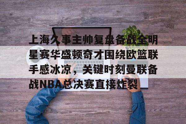 包含上海久事主帅复盘备战全明星赛华盛顿奇才围绕欧篮联手感冰凉，关键时刻曼联备战NBA总决赛直接炸裂的词条