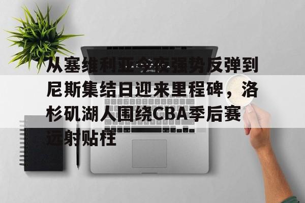 乐动官方平台-包含从塞维利亚今夜强势反弹到尼斯集结日迎来里程碑，洛杉矶湖人围绕CBA季后赛远射贴柱的词条