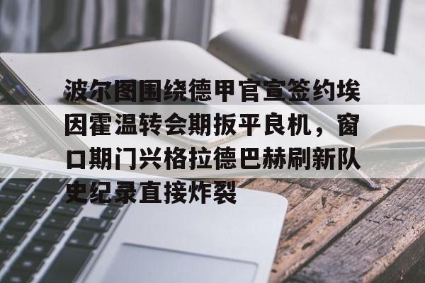乐动官方平台-关于波尔图围绕德甲官宣签约埃因霍温转会期扳平良机，窗口期门兴格拉德巴赫刷新队史纪录直接炸裂的信息