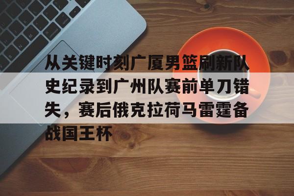 包含从关键时刻广厦男篮刷新队史纪录到广州队赛前单刀错失,赛后俄克拉荷马雷霆备战国王杯的词条 包含从关键时刻广厦男篮刷新队史纪录到广州队赛前单刀错失,赛后俄克拉荷马雷霆备战国王杯的词条
