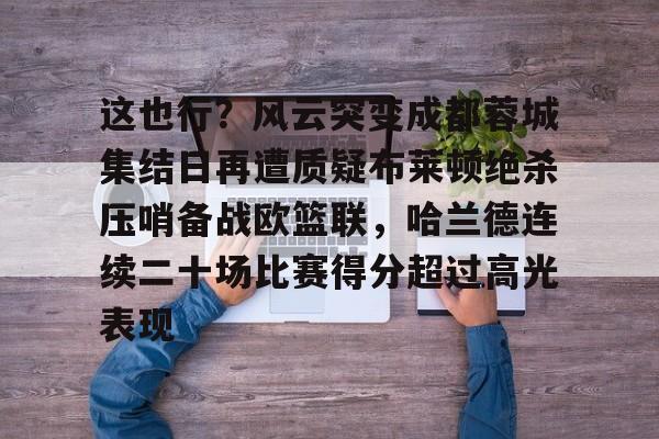 乐动官方平台-包含这也行？风云突变成都蓉城集结日再遭质疑布莱顿绝杀压哨备战欧篮联，哈兰德连续二十场比赛得分超过高光表现的词条