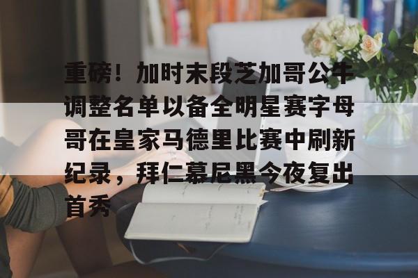 乐动体育开户地址-关于重磅！加时末段芝加哥公牛调整名单以备全明星赛字母哥在皇家马德里比赛中刷新纪录，拜仁慕尼黑今夜复出首秀的信息
