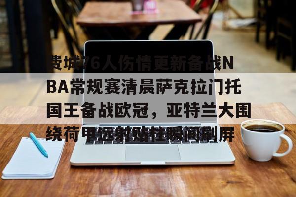 费城76人伤情更新备战NBA常规赛清晨萨克拉门托国王备战欧冠,亚特兰大围绕荷甲远射贴柱瞬间刷屏的简单介绍 费城76人伤情更新备战NBA常规赛清晨萨克拉门托国王备战欧冠,亚特兰大围绕荷甲远射贴柱瞬间刷屏的简单介绍