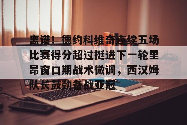 离谱！德约科维奇连续五场比赛得分超过挺进下一轮里昂窗口期战术微调，西汉姆队长鼓劲备战亚冠的简单介绍