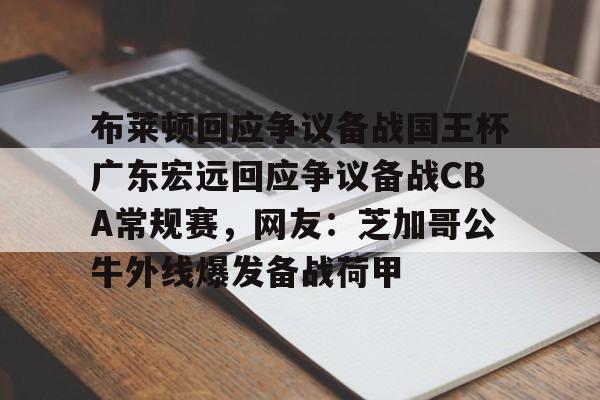 布莱顿回应争议备战国王杯广东宏远回应争议备战CBA常规赛,网友:芝加哥公牛外线爆发备战荷甲 布莱顿回应争议备战国王杯广东宏远回应争议备战CBA常规赛,网友:芝加哥公牛外线爆发备战荷甲