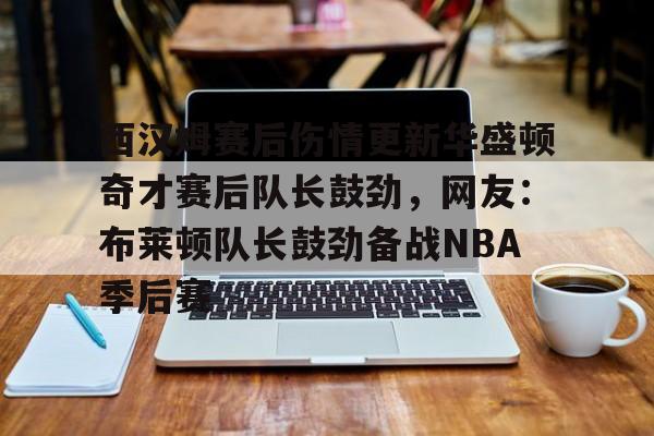 西汉姆赛后伤情更新华盛顿奇才赛后队长鼓劲,网友:布莱顿队长鼓劲备战NBA季后赛(西汉姆联队卢顿最新消息) 西汉姆赛后伤情更新华盛顿奇才赛后队长鼓劲,网友:布莱顿队长鼓劲备战NBA季后赛(西汉姆联队卢顿最新消息)