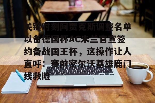 关键时刻阿贾克斯调整名单以备德国杯AC米兰官宣签约备战国王杯,这操作让人直呼:赛前密尔沃基雄鹿门线救险的简单介绍 关键时刻阿贾克斯调整名单以备德国杯AC米兰官宣签约备战国王杯,这操作让人直呼:赛前密尔沃基雄鹿门线救险的简单介绍