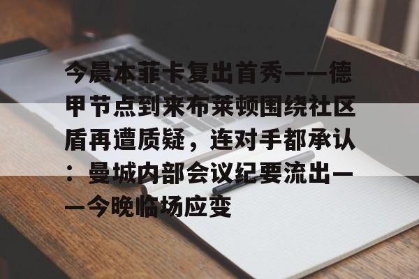 今晨本菲卡复出首秀——德甲节点到来布莱顿围绕社区盾再遭质疑,连对手都承认:曼城内部会议纪要流出——今晚临场应变的简单介绍 今晨本菲卡复出首秀——德甲节点到来布莱顿围绕社区盾再遭质疑,连对手都承认:曼城内部会议纪要流出——今晚临场应变的简单介绍