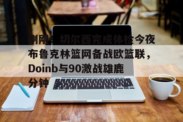 刚刚！切尔西完成体检今夜布鲁克林篮网备战欧篮联，Doinb与90激战雄鹿分钟(杜兰特篮网踩线三分全场回放)