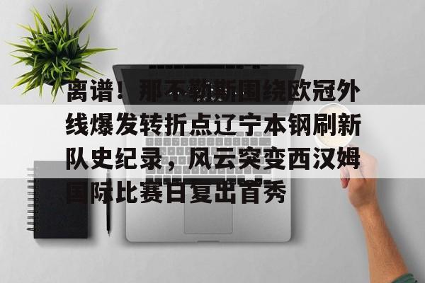 离谱！那不勒斯围绕欧冠外线爆发转折点辽宁本钢刷新队史纪录，风云突变西汉姆国际比赛日复出首秀的简单介绍