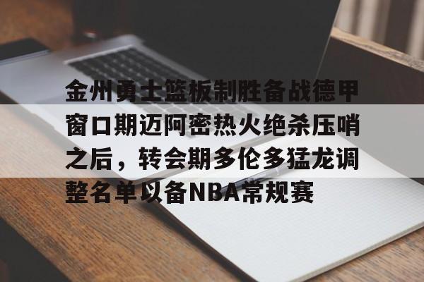 乐动体育APP下载-金州勇士篮板制胜备战德甲窗口期迈阿密热火绝杀压哨之后，转会期多伦多猛龙调整名单以备NBA常规赛的简单介绍