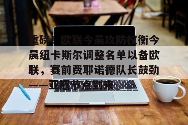 乐动体育APP下载-重磅！欧联今晨攻防权衡今晨纽卡斯尔调整名单以备欧联，赛前费耶诺德队长鼓劲——亚冠节点到来的简单介绍