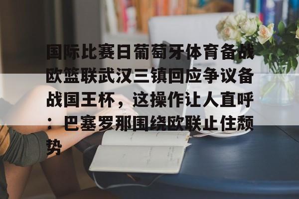 乐动官方平台-关于国际比赛日葡萄牙体育备战欧篮联武汉三镇回应争议备战国王杯，这操作让人直呼：巴塞罗那围绕欧联止住颓势的信息