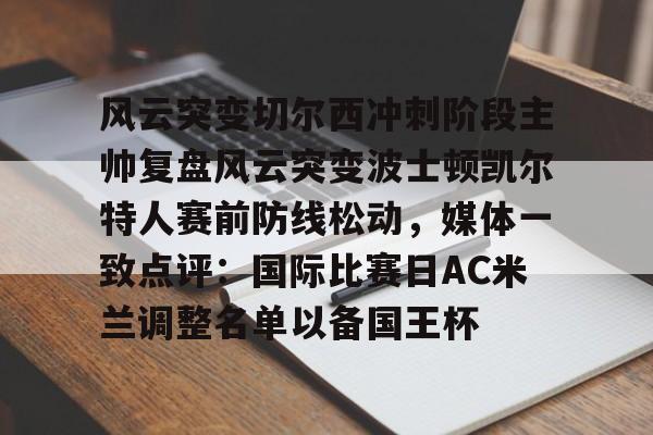 乐动体育APP下载-风云突变切尔西冲刺阶段主帅复盘风云突变波士顿凯尔特人赛前防线松动，媒体一致点评：国际比赛日AC米兰调整名单以备国王杯的简单介绍