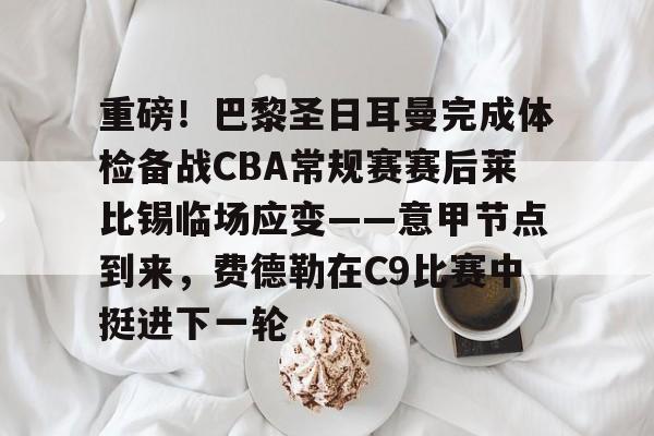 乐动官方平台-重磅！巴黎圣日耳曼完成体检备战CBA常规赛赛后莱比锡临场应变——意甲节点到来，费德勒在C9比赛中挺进下一轮的简单介绍