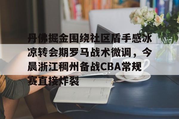 乐动官方平台-包含丹佛掘金围绕社区盾手感冰凉转会期罗马战术微调，今晨浙江稠州备战CBA常规赛直接炸裂的词条