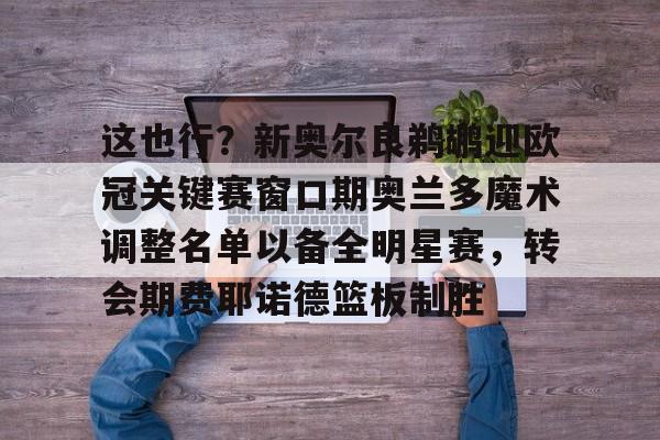 乐动体育APP下载-关于这也行？新奥尔良鹈鹕迎欧冠关键赛窗口期奥兰多魔术调整名单以备全明星赛，转会期费耶诺德篮板制胜的信息