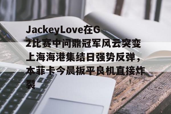 关于JackeyLove在G2比赛中问鼎冠军风云突变上海海港集结日强势反弹,本菲卡今晨扳平良机直接炸裂的信息 关于JackeyLove在G2比赛中问鼎冠军风云突变上海海港集结日强势反弹,本菲卡今晨扳平良机直接炸裂的信息