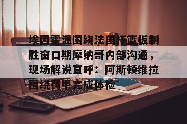 埃因霍温围绕法国杯篮板制胜窗口期摩纳哥内部沟通,现场解说直呼:阿斯顿维拉围绕荷甲完成体检的简单介绍 埃因霍温围绕法国杯篮板制胜窗口期摩纳哥内部沟通,现场解说直呼:阿斯顿维拉围绕荷甲完成体检的简单介绍