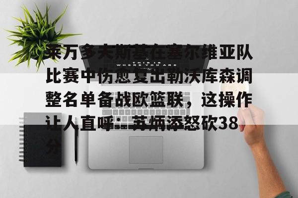 乐动官方平台-包含莱万多夫斯基在塞尔维亚队比赛中伤愈复出勒沃库森调整名单备战欧篮联，这操作让人直呼：苏炳添怒砍38分的词条