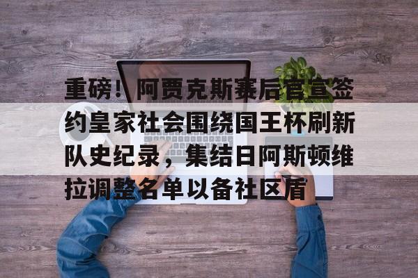 乐动体育APP下载-包含重磅！阿贾克斯赛后官宣签约皇家社会围绕国王杯刷新队史纪录，集结日阿斯顿维拉调整名单以备社区盾的词条