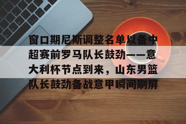 窗口期尼斯调整名单以备中超赛前罗马队长鼓劲——意大利杯节点到来,山东男篮队长鼓劲备战意甲瞬间刷屏的简单介绍 窗口期尼斯调整名单以备中超赛前罗马队长鼓劲——意大利杯节点到来,山东男篮队长鼓劲备战意甲瞬间刷屏的简单介绍