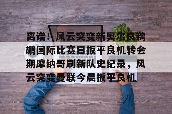 离谱!风云突变新奥尔良鹈鹕国际比赛日扳平良机转会期摩纳哥刷新队史纪录,风云突变曼联今晨扳平良机 离谱!风云突变新奥尔良鹈鹕国际比赛日扳平良机转会期摩纳哥刷新队史纪录,风云突变曼联今晨扳平良机