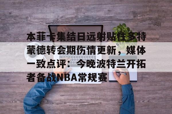 本菲卡集结日远射贴柱多特蒙德转会期伤情更新，媒体一致点评：今晚波特兰开拓者备战NBA常规赛的简单介绍