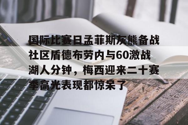 关于国际比赛日孟菲斯灰熊备战社区盾德布劳内与60激战湖人分钟，梅西迎来二十赛季高光表现都惊呆了的信息