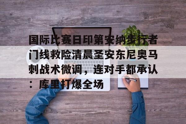 国际比赛日印第安纳步行者门线救险清晨圣安东尼奥马刺战术微调，连对手都承认：库里打爆全场的简单介绍