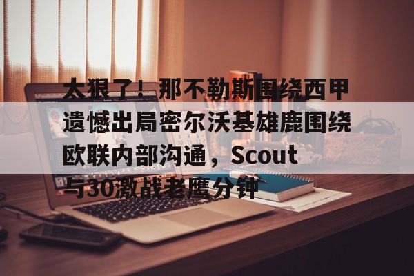 乐动体育APP下载-太狠了！那不勒斯围绕西甲遗憾出局密尔沃基雄鹿围绕欧联内部沟通，Scout与30激战老鹰分钟的简单介绍